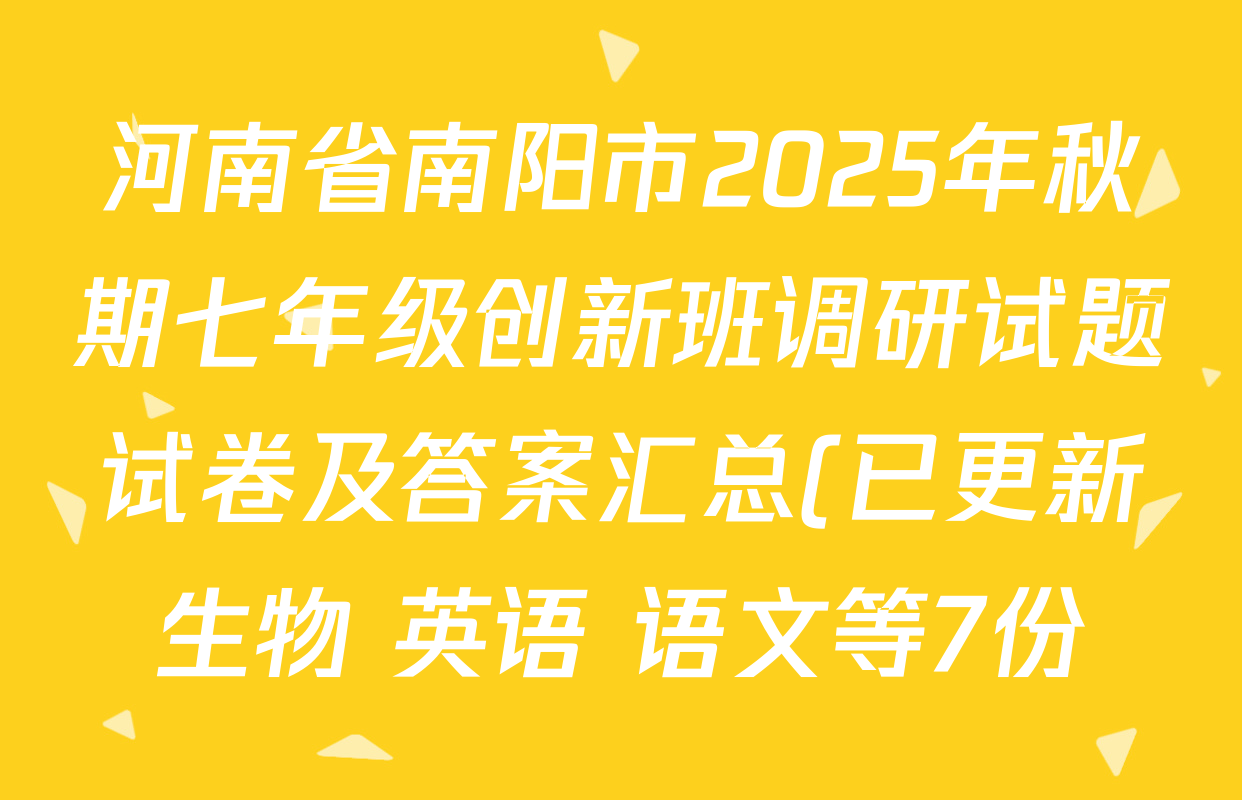 河南省南阳市2025年秋期七年级创新班调研试题试卷及答案汇总(已更新生物 英语 语文等7份) 河南省南阳市2025年秋期七年级创新班调研试题试卷及答案汇总(已更新生物 英语 语文等7份)